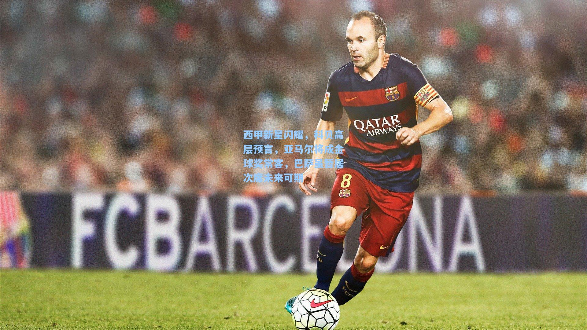 西甲新星闪耀，科贝高层预言，亚马尔将成金球奖常客，巴萨虽暂居次席未来可期