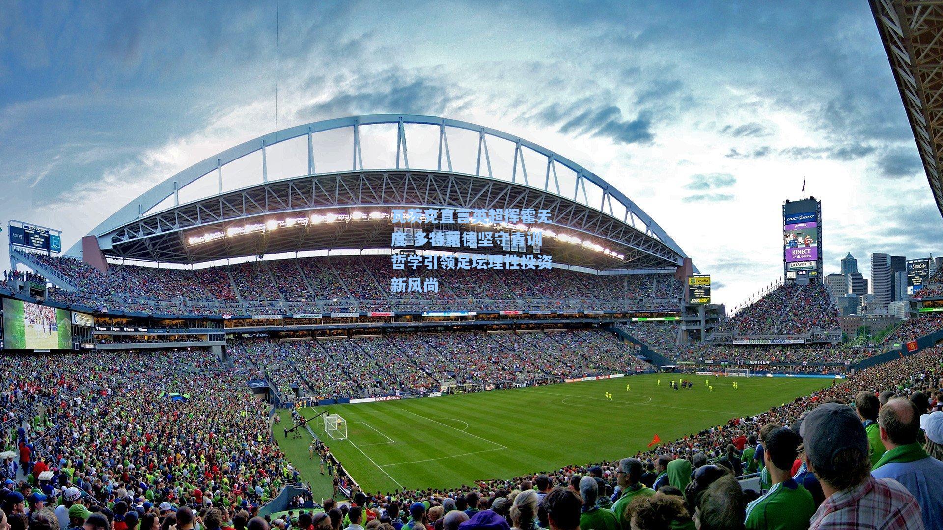 瓦茨克直言英超挥霍无度 多特蒙德坚守青训哲学引领足坛理性投资新风尚