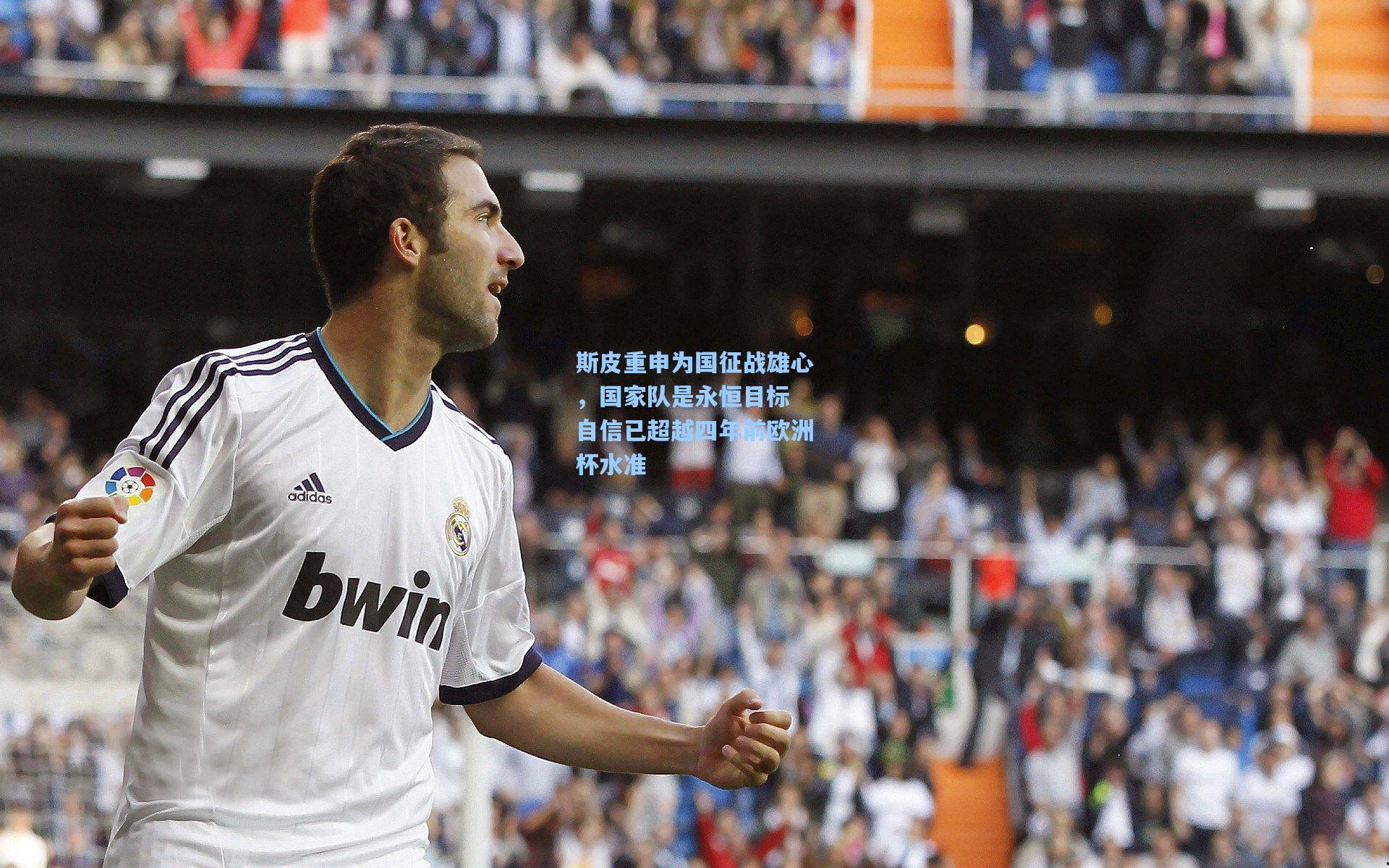斯皮重申为国征战雄心，国家队是永恒目标 自信已超越四年前欧洲杯水准