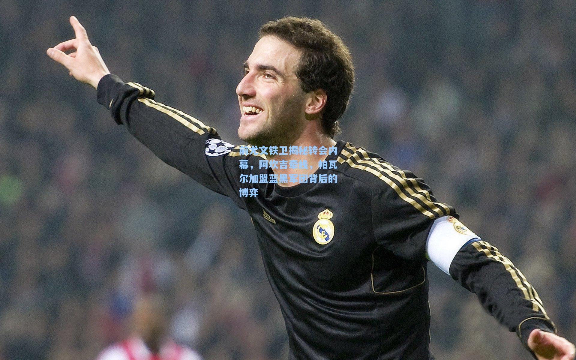 前尤文铁卫揭秘转会内幕,阿坎吉牵线,帕瓦尔加盟蓝黑军团背后的博弈