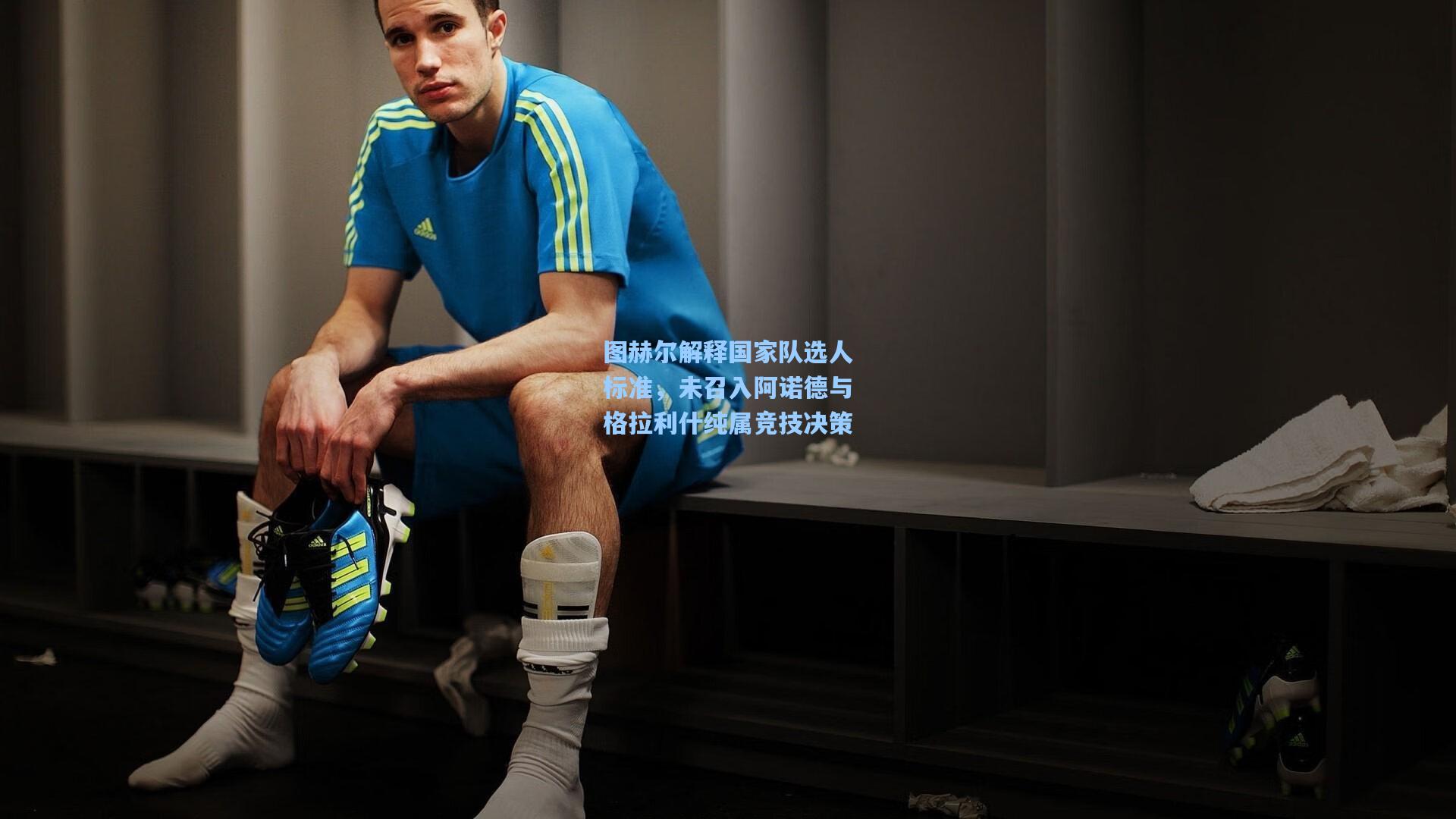 图赫尔解释国家队选人标准，未召入阿诺德与格拉利什纯属竞技决策