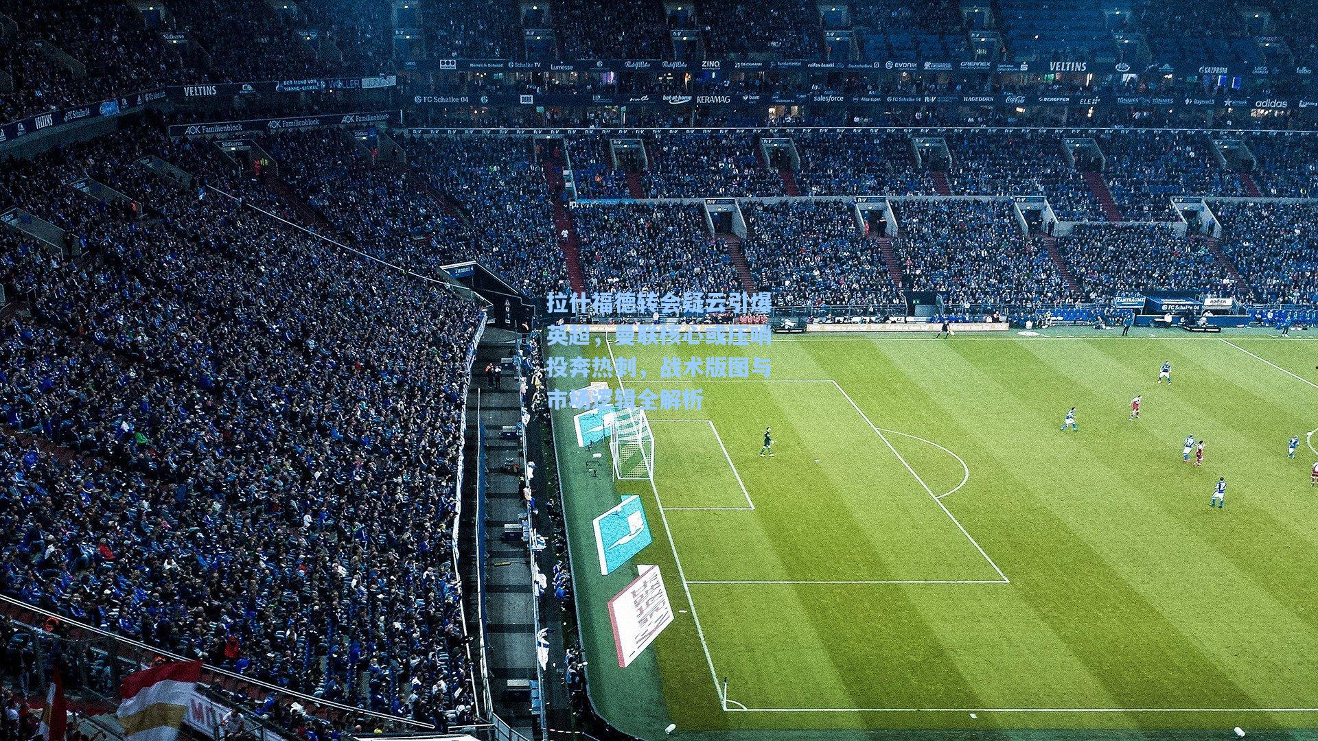 拉什福德转会疑云引爆英超，曼联核心或压哨投奔热刺，战术版图与市场逻辑全解析