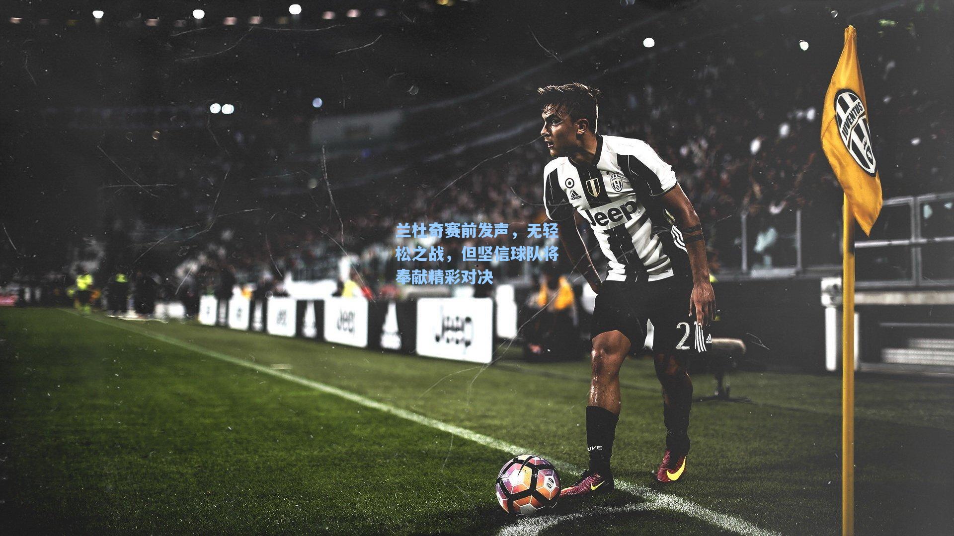 兰杜奇赛前发声，无轻松之战，但坚信球队将奉献精彩对决