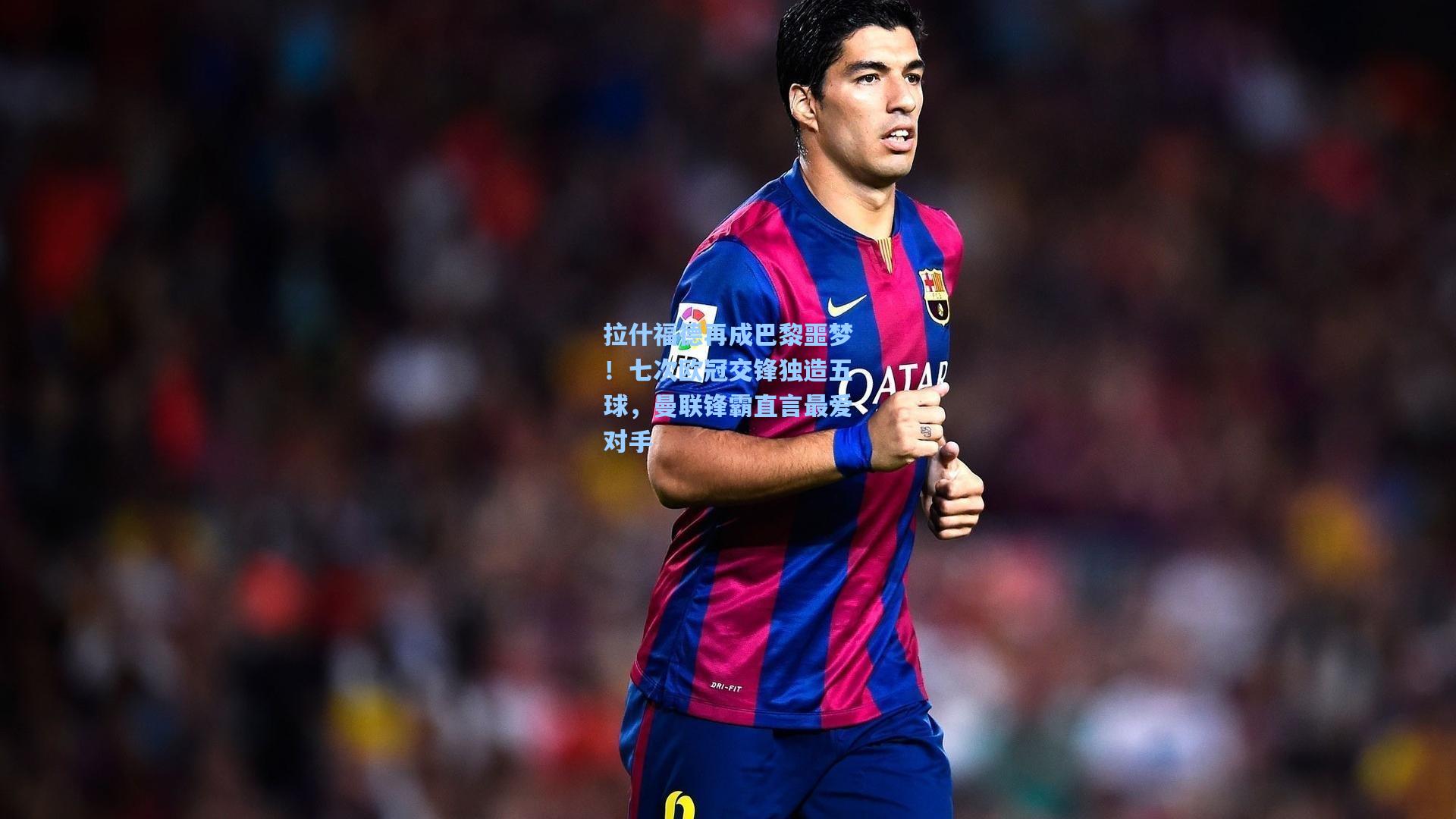 拉什福德再成巴黎噩梦！七次欧冠交锋独造五球，曼联锋霸直言最爱对手