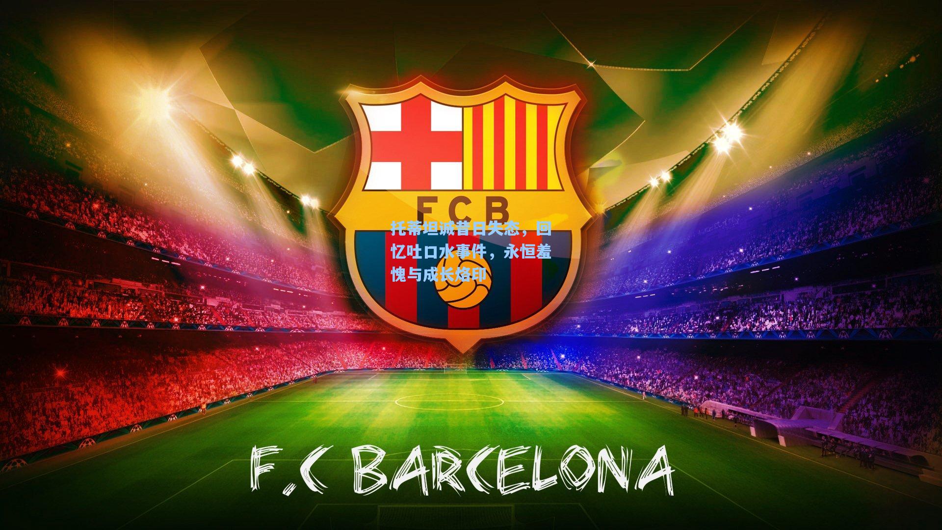 托蒂坦诚昔日失态，回忆吐口水事件，永恒羞愧与成长烙印