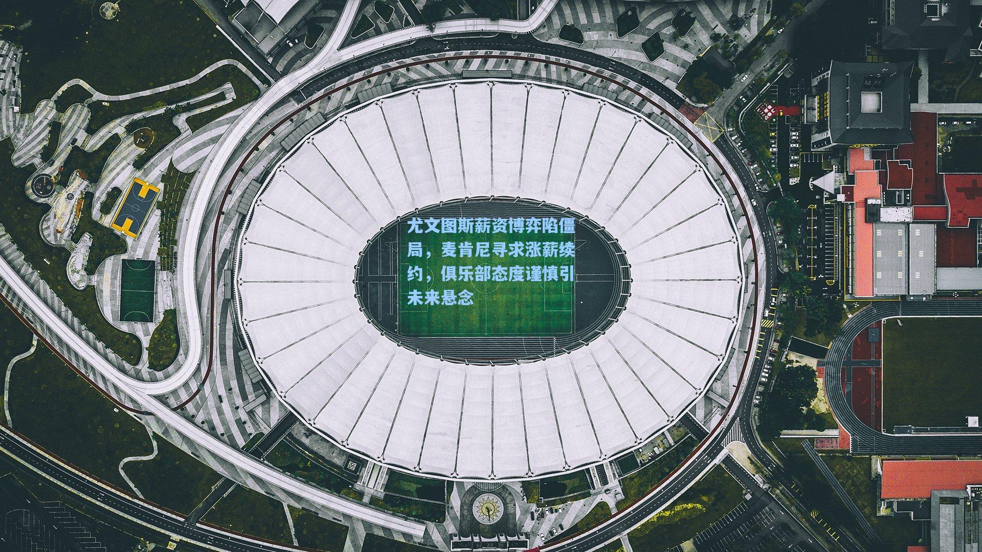 尤文图斯薪资博弈陷僵局,麦肯尼寻求涨薪续约,俱乐部态度谨慎引未来悬念