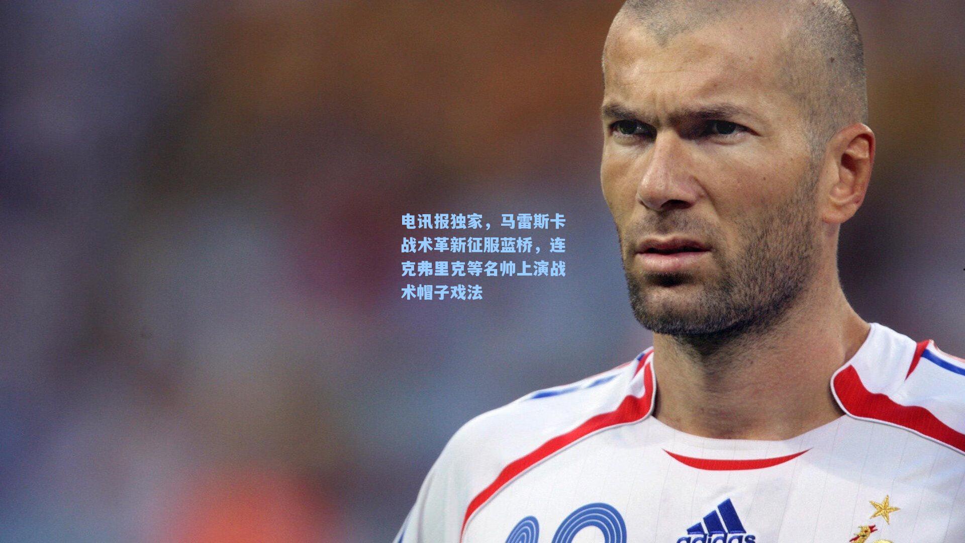 电讯报独家,马雷斯卡战术革新征服蓝桥,连克弗里克等名帅上演战术帽子戏法