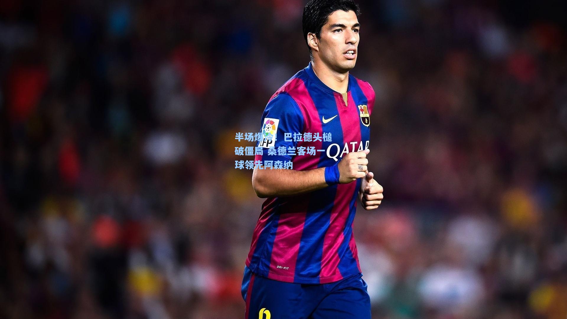 半场爆冷！巴拉德头槌破僵局 桑德兰客场一球领先阿森纳