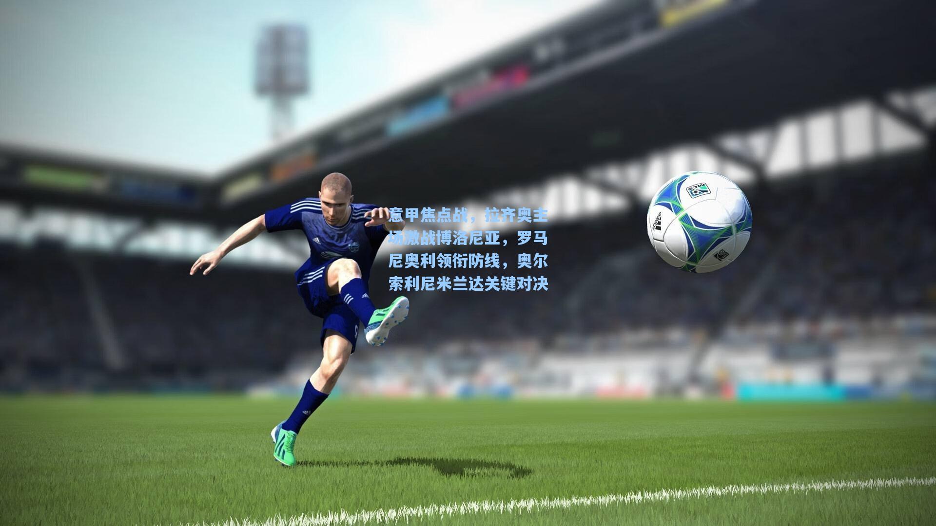 意甲焦点战，拉齐奥主场激战博洛尼亚，罗马尼奥利领衔防线，奥尔索利尼米兰达关键对决