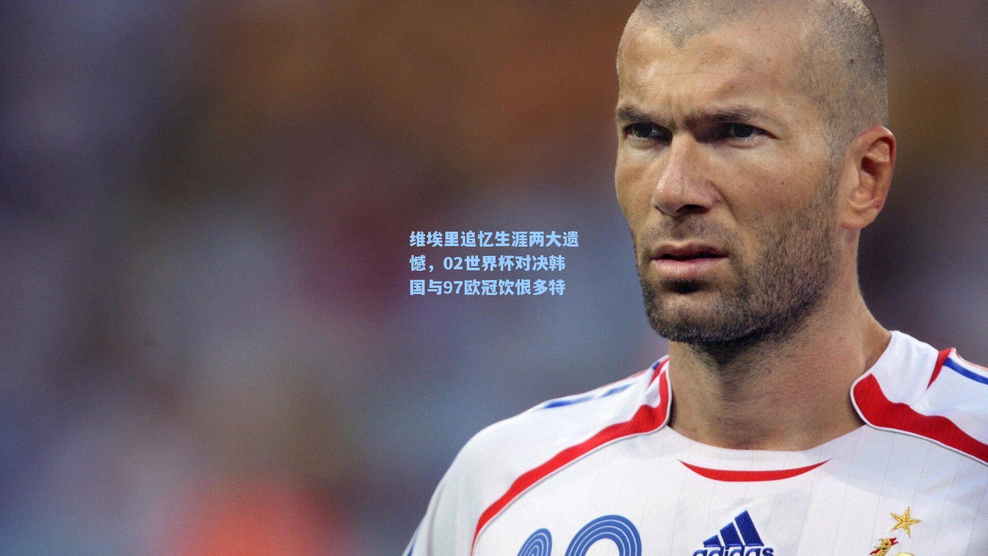 维埃里追忆生涯两大遗憾，02世界杯对决韩国与97欧冠饮恨多特
