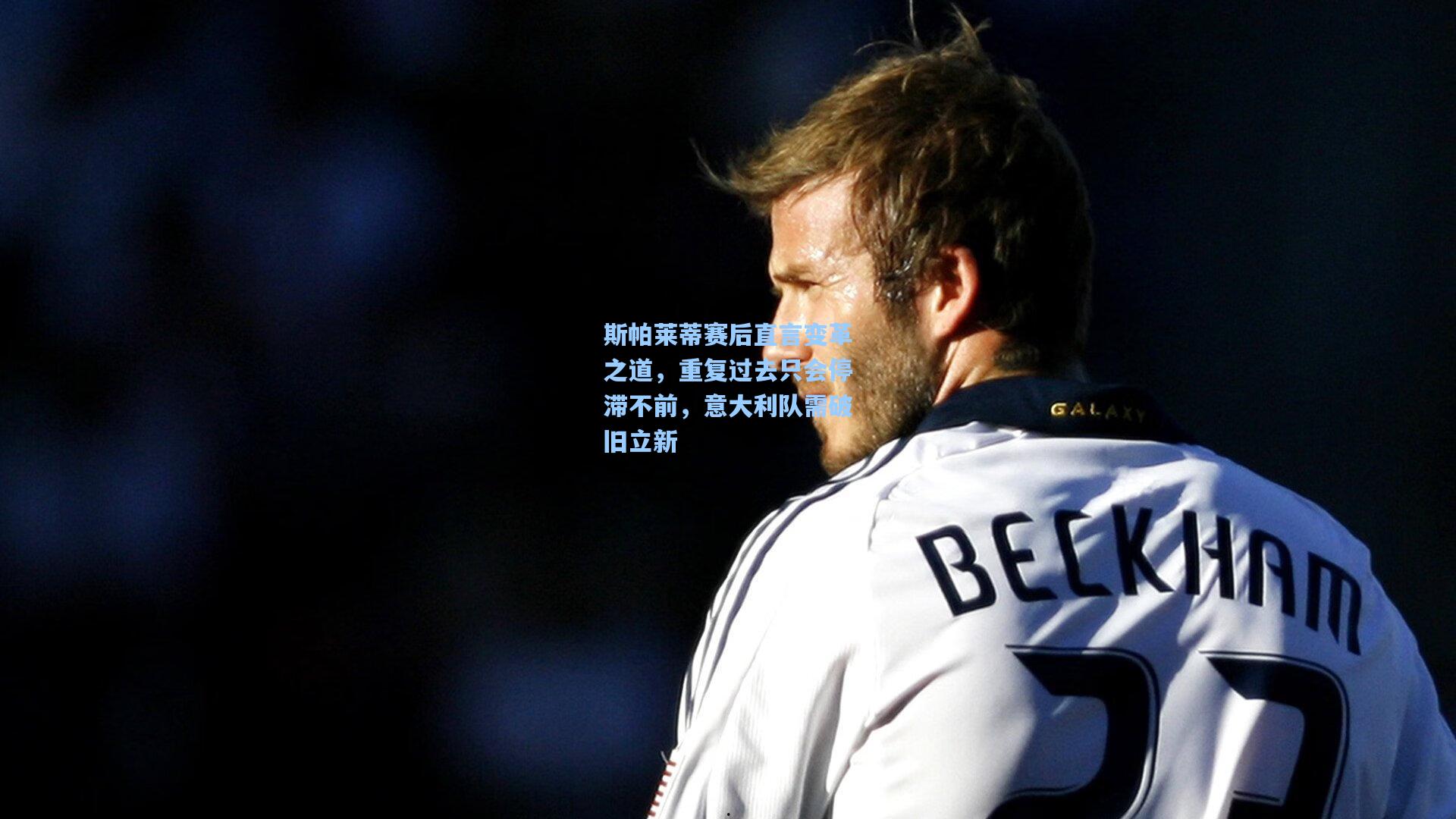 斯帕莱蒂赛后直言变革之道,重复过去只会停滞不前,意大利队需破旧立新