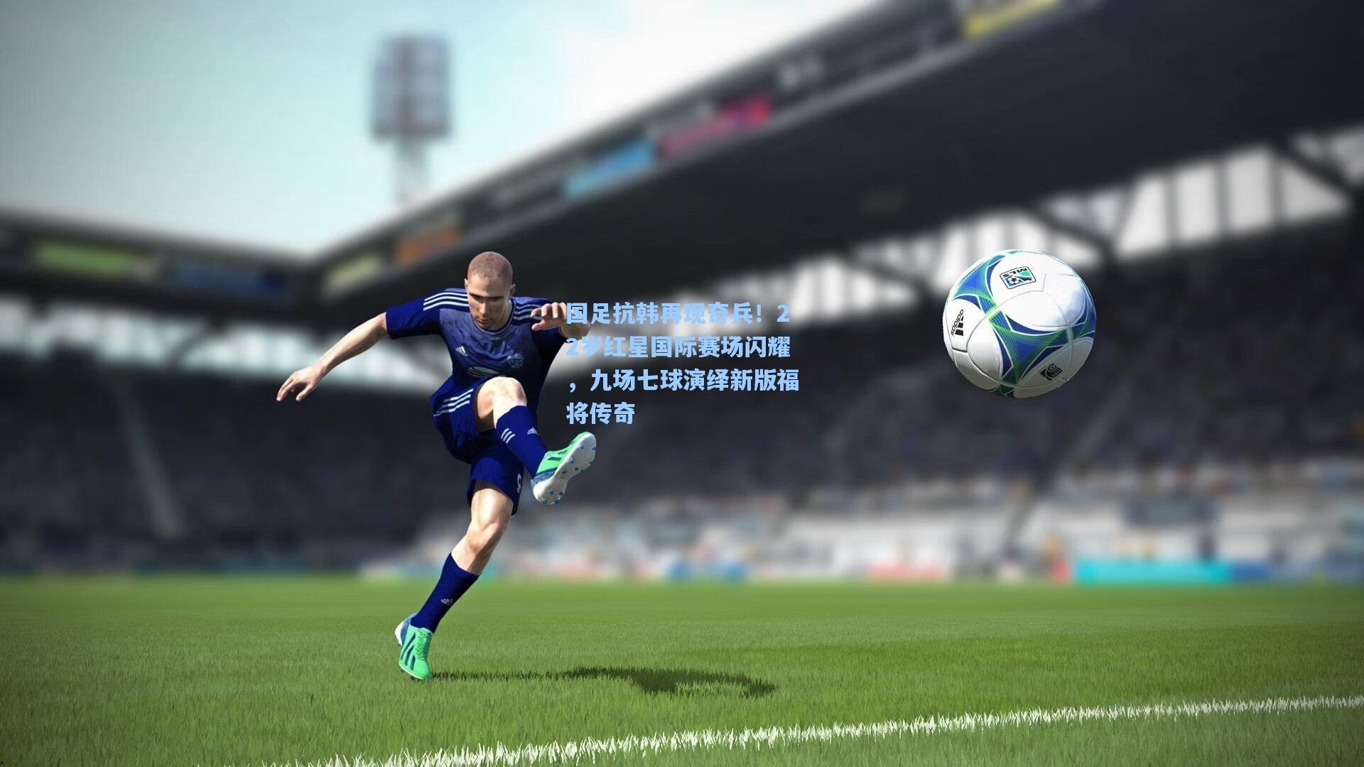 国足抗韩再现奇兵！22岁红星国际赛场闪耀，九场七球演绎新版福将传奇