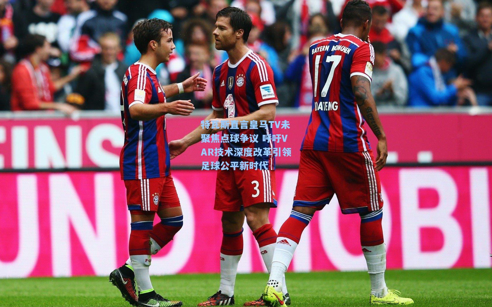 特瓦斯直言皇马TV未聚焦点球争议 呼吁VAR技术深度改革引领足球公平新时代