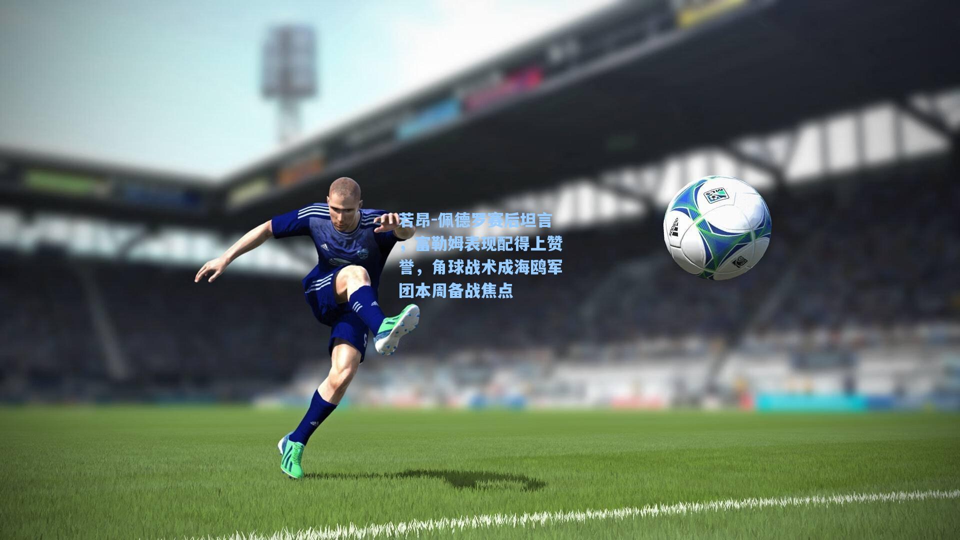若昂-佩德罗赛后坦言，富勒姆表现配得上赞誉，角球战术成海鸥军团本周备战焦点