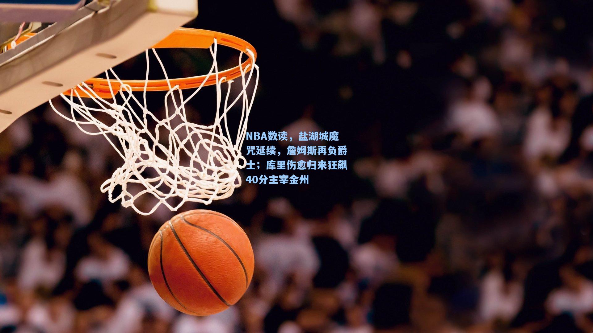 NBA数读，盐湖城魔咒延续，詹姆斯再负爵士；库里伤愈归来狂飙40分主宰金州