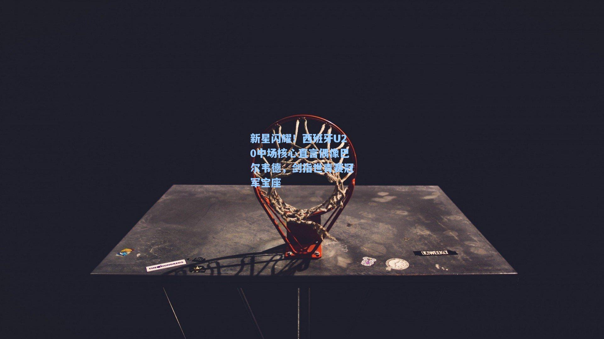 新星闪耀！西班牙U20中场核心直言偶像巴尔韦德，剑指世青赛冠军宝座